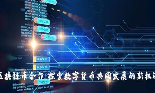 区块链币合作：探索数字货币共同发展的新机遇